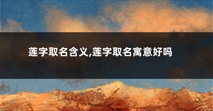 莲字取名含义,莲字取名寓意好吗