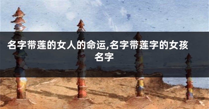 名字带莲的女人的命运,名字带莲字的女孩名字