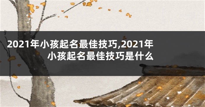 2021年小孩起名最佳技巧,2021年小孩起名最佳技巧是什么