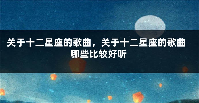 关于十二星座的歌曲,关于十二星座的歌曲哪些比较好听