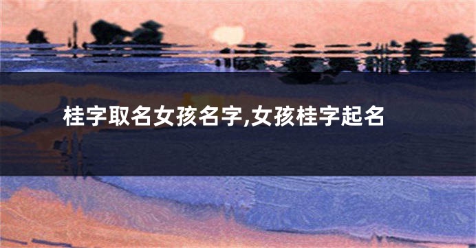 桂字取名女孩名字,女孩桂字起名
