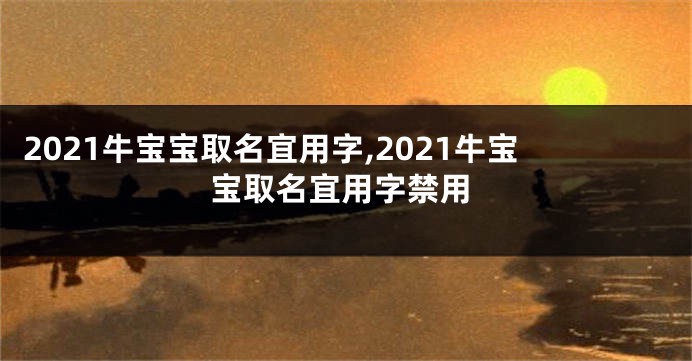 2021牛宝宝取名宜用字,2021牛宝宝取名宜用字禁用