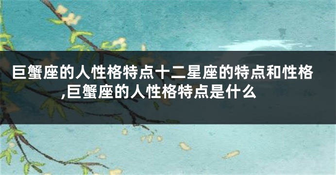 巨蟹座的人性格特点十二星座的特点和性格,巨蟹座的人性格特点是什么