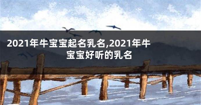 2021年牛宝宝起名乳名,2021年牛宝宝好听的乳名