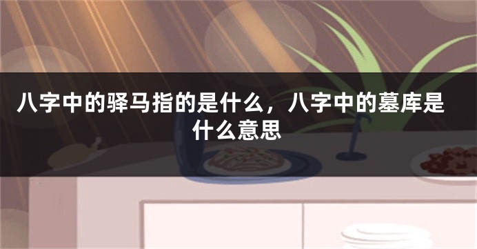 八字中的驿马指的是什么,八字中的墓库是什么意思
