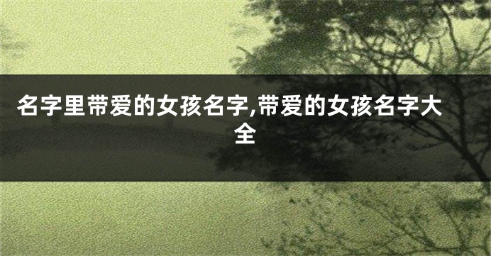名字里带爱的女孩名字,带爱的女孩名字大全