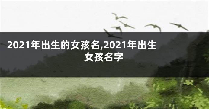2021年出生的女孩名,2021年出生女孩名字