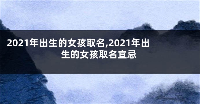 2021年出生的女孩取名,2021年出生的女孩取名宜忌