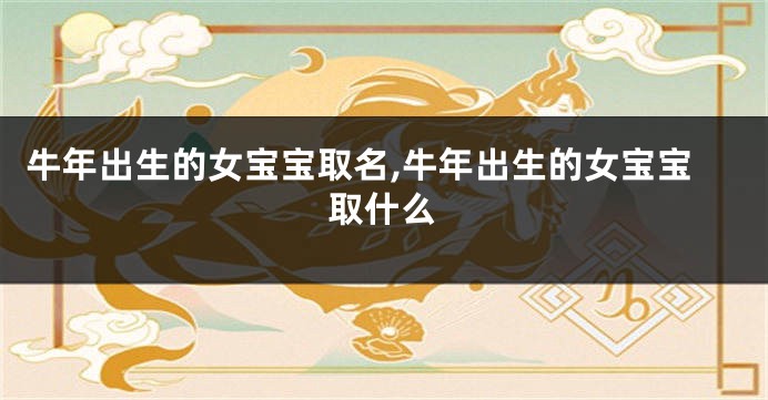 牛年出生的女宝宝取名,牛年出生的女宝宝取什么