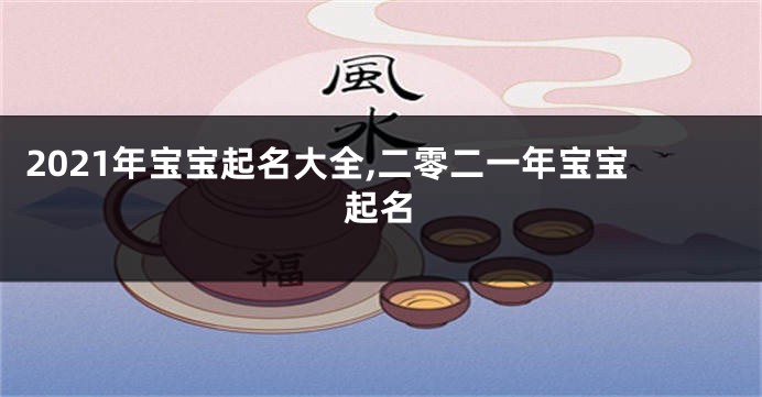 2021年宝宝起名大全,二零二一年宝宝起名