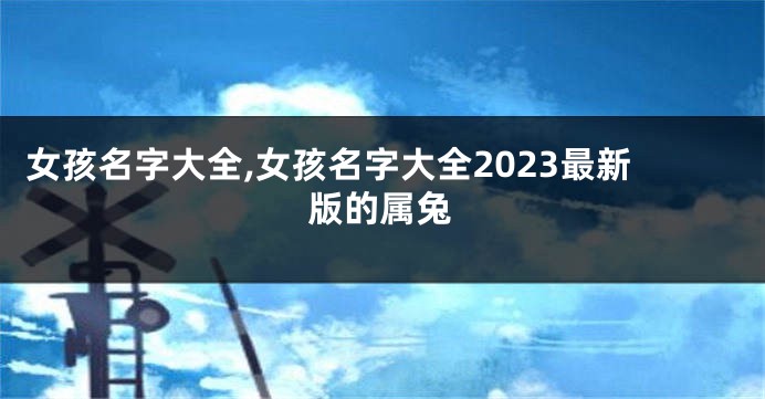 女孩名字大全,女孩名字大全2023最新版的属兔