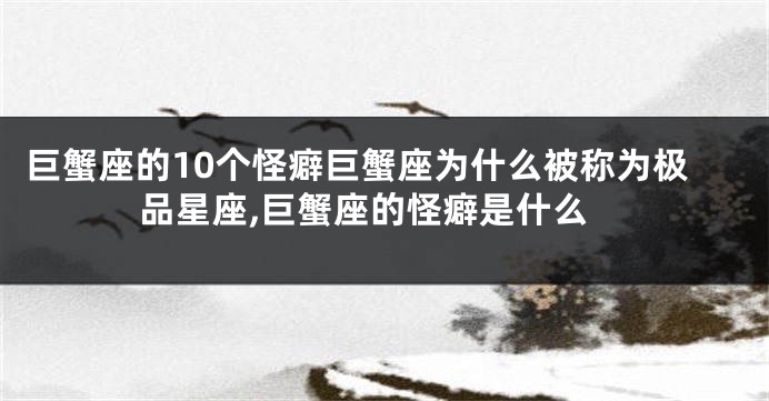 巨蟹座的10个怪癖巨蟹座为什么被称为极品星座,巨蟹座的怪癖是什么