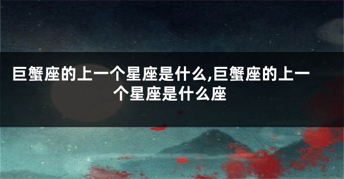 巨蟹座的上一个星座是什么,巨蟹座的上一个星座是什么座