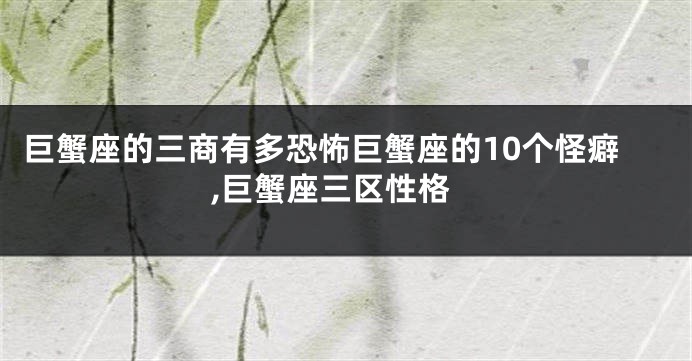 巨蟹座的三商有多恐怖巨蟹座的10个怪癖,巨蟹座三区性格