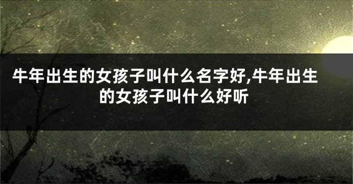 牛年出生的女孩子叫什么名字好,牛年出生的女孩子叫什么好听