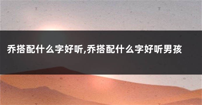 乔搭配什么字好听,乔搭配什么字好听男孩