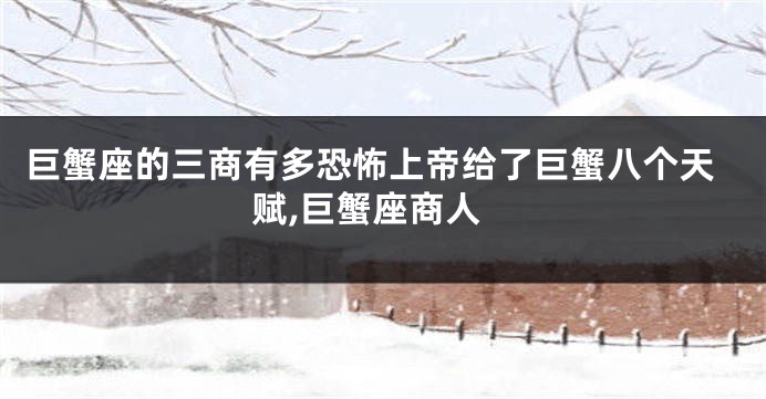 巨蟹座的三商有多恐怖上帝给了巨蟹八个天赋,巨蟹座商人