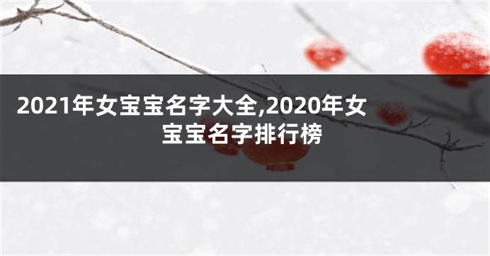 2021年女宝宝名字大全,2020年女宝宝名字排行榜