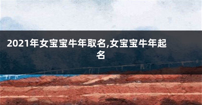 2021年女宝宝牛年取名,女宝宝牛年起名
