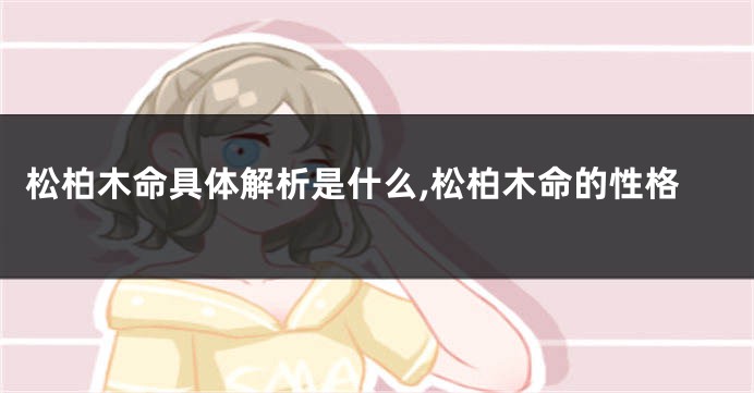 松柏木命具体解析是什么,松柏木命的性格
