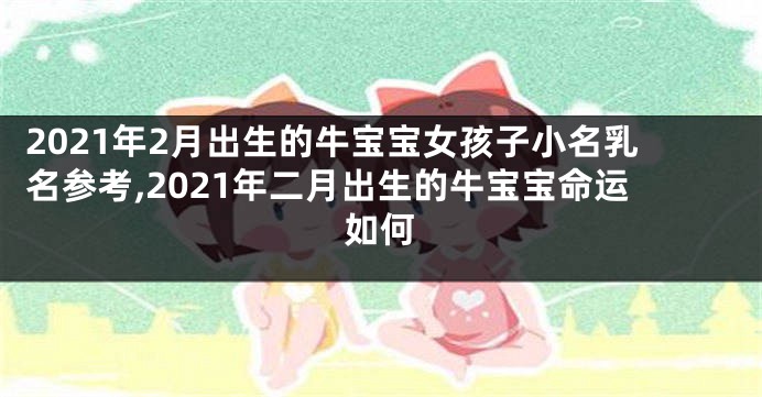 2021年2月出生的牛宝宝女孩子小名乳名参考,2021年二月出生的牛宝宝命运如何