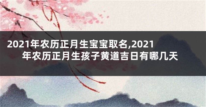 2021年农历正月生宝宝取名,2021年农历正月生孩子黄道吉日有哪几天