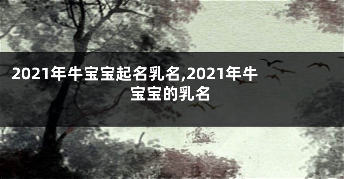 2021年牛宝宝起名乳名,2021年牛宝宝的乳名