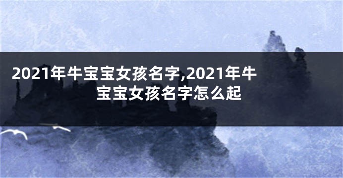 2021年牛宝宝女孩名字,2021年牛宝宝女孩名字怎么起