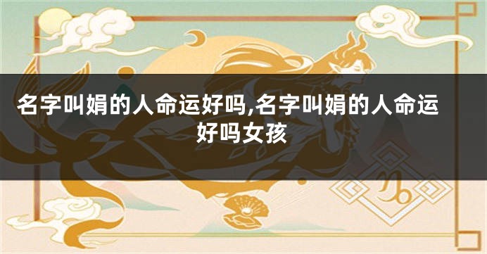 名字叫娟的人命运好吗,名字叫娟的人命运好吗女孩