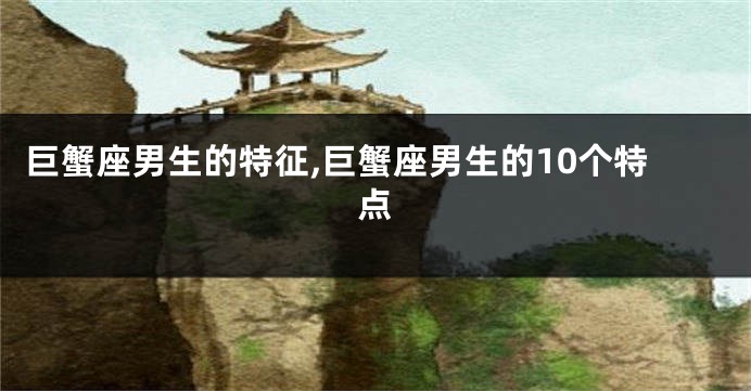 巨蟹座男生的特征,巨蟹座男生的10个特点