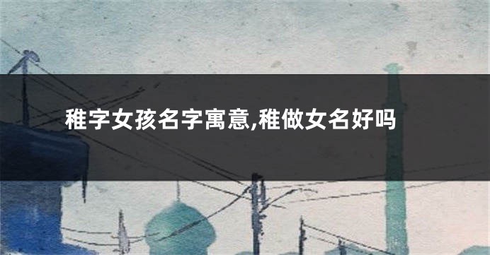 稚字女孩名字寓意,稚做女名好吗