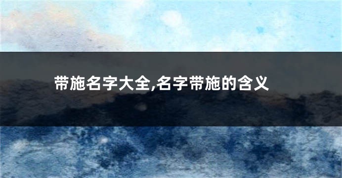 带施名字大全,名字带施的含义