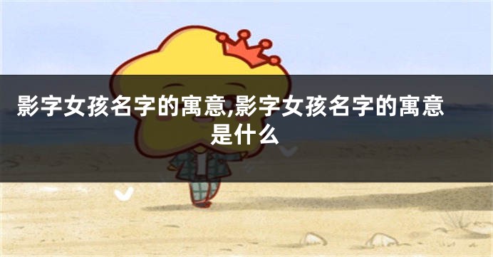 影字女孩名字的寓意,影字女孩名字的寓意是什么