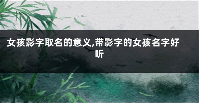 女孩影字取名的意义,带影字的女孩名字好听