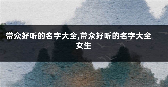 带众好听的名字大全,带众好听的名字大全女生