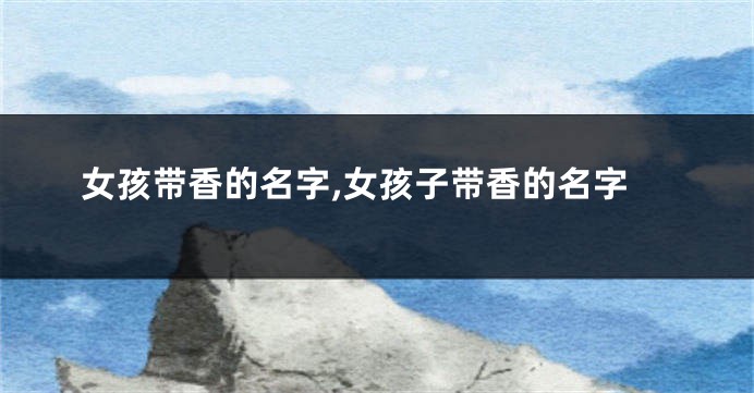 女孩带香的名字,女孩子带香的名字
