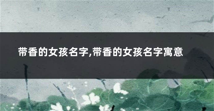 带香的女孩名字,带香的女孩名字寓意