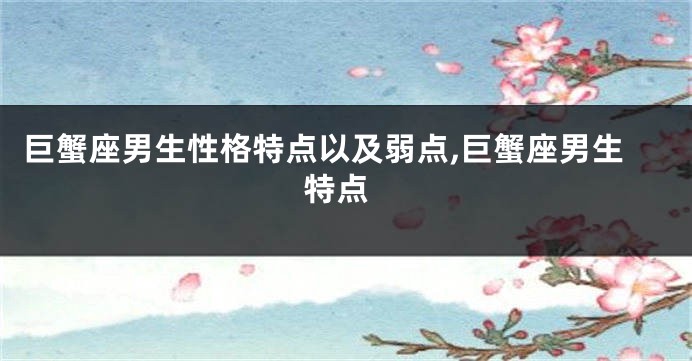 巨蟹座男生性格特点以及弱点,巨蟹座男生 特点