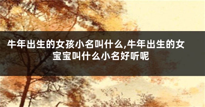 牛年出生的女孩小名叫什么,牛年出生的女宝宝叫什么小名好听呢
