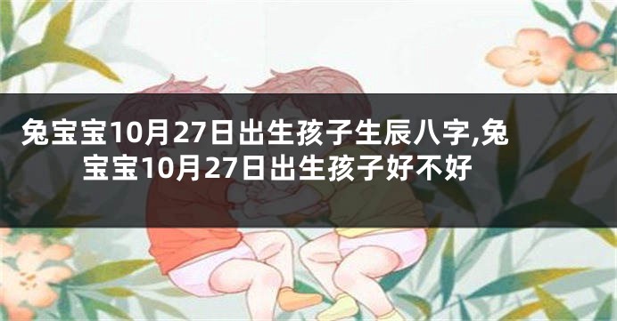 兔宝宝10月27日出生孩子生辰八字,兔宝宝10月27日出生孩子好不好