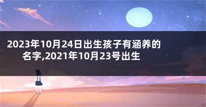 2023年10月24日出生孩子有涵养的名字,2021年10月23号出生