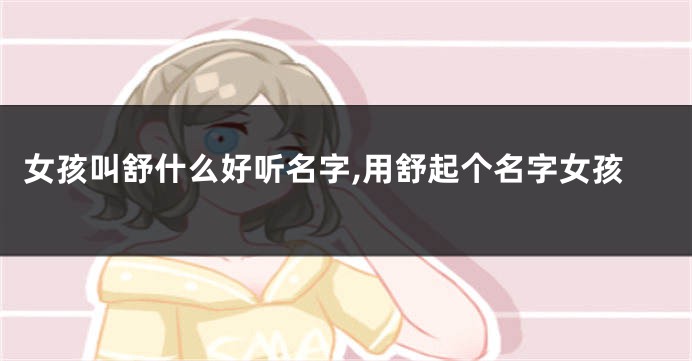 女孩叫舒什么好听名字,用舒起个名字女孩