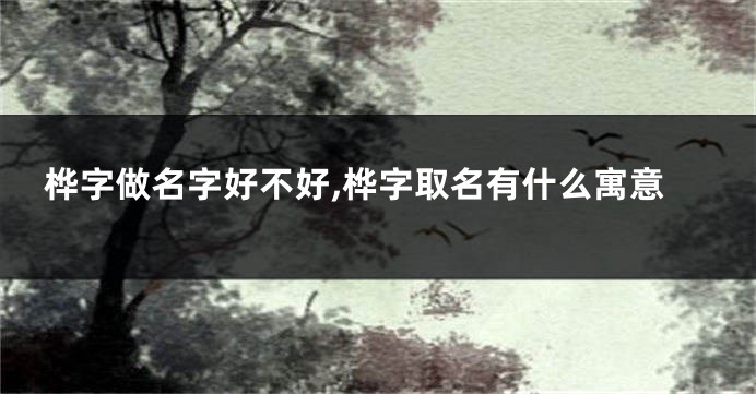 桦字做名字好不好,桦字取名有什么寓意