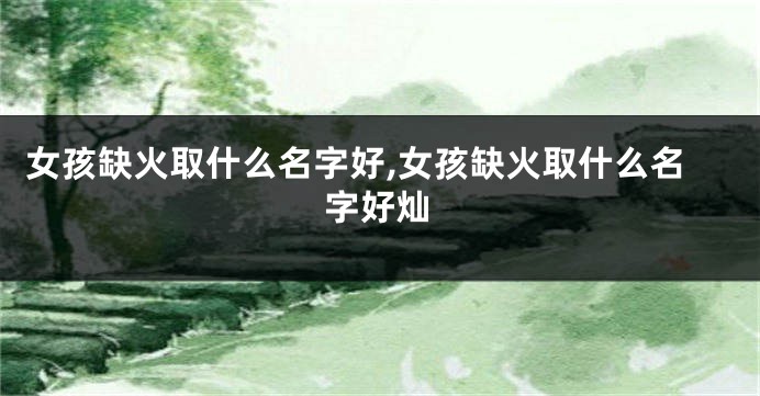 女孩缺火取什么名字好,女孩缺火取什么名字好灿
