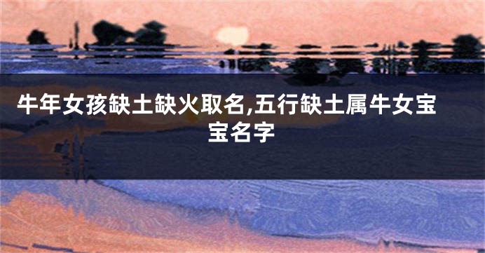 牛年女孩缺土缺火取名,五行缺土属牛女宝宝名字