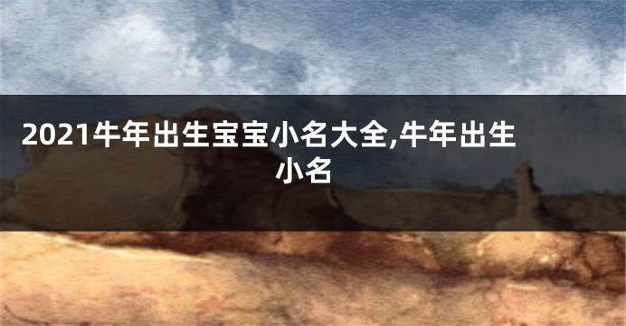 2021牛年出生宝宝小名大全,牛年出生 小名