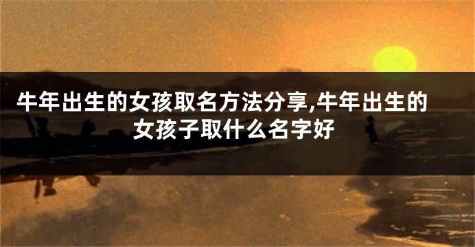 牛年出生的女孩取名方法分享,牛年出生的女孩子取什么名字好