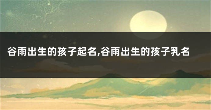 谷雨出生的孩子起名,谷雨出生的孩子乳名