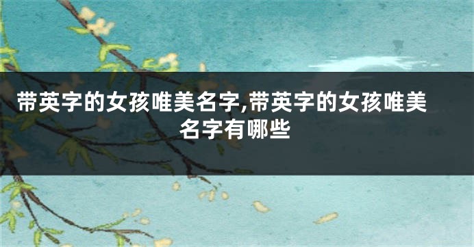带英字的女孩唯美名字,带英字的女孩唯美名字有哪些