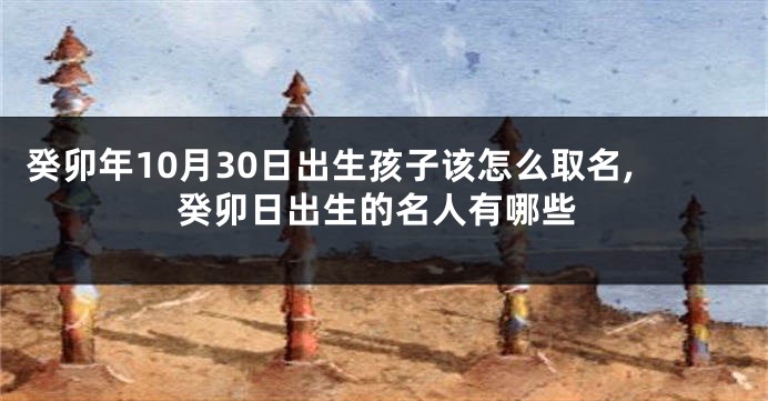 癸卯年10月30日出生孩子该怎么取名,癸卯日出生的名人有哪些